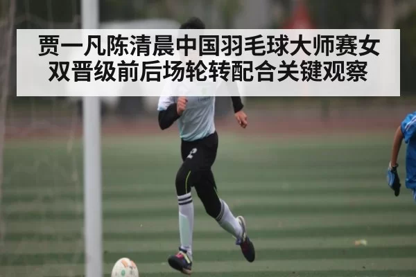 贾一凡陈清晨中国羽毛球大师赛女双晋级前后场轮转配合关键观察